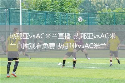 热那亚vsAC米兰直播_热那亚vsAC米兰直播观看免费_热那亚vsAC米兰